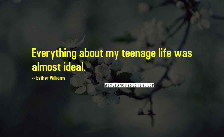 Esther Williams quotes: Everything about my teenage life was almost ideal.