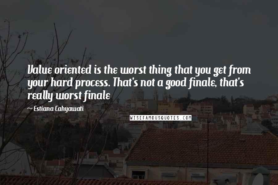 Estiana Cahyawati quotes: Value oriented is the worst thing that you get from your hard process. That's not a good finale, that's really worst finale