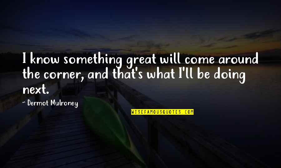 Estigmas Definicion Quotes By Dermot Mulroney: I know something great will come around the Estigmas Definicion Quotes By Dermot Mulroney: I know something great will come around the