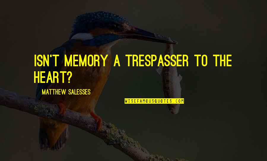 Estre Imiento Tratamiento Quotes By Matthew Salesses: Isn't memory a trespasser to the heart? Estre Imiento Tratamiento Quotes By Matthew Salesses: Isn't memory a trespasser to the heart?