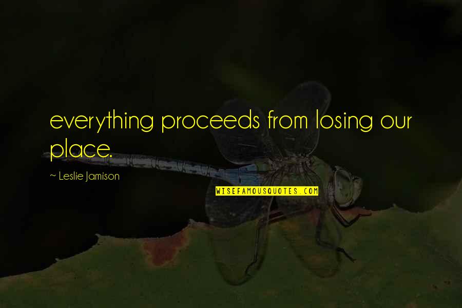 Estrellaron Quotes By Leslie Jamison: everything proceeds from losing our place.
