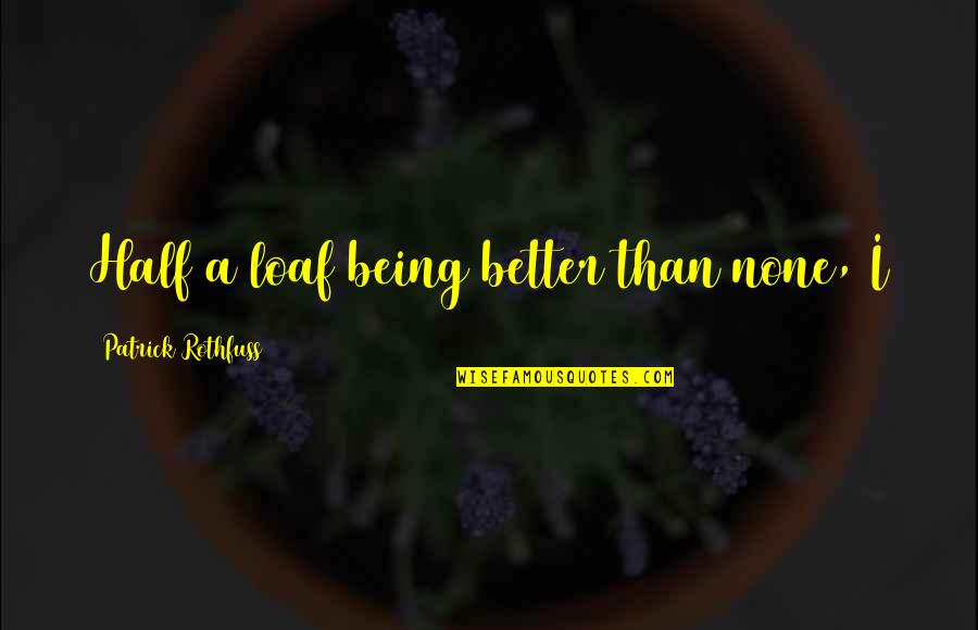 Estresse No Trabalho Quotes By Patrick Rothfuss: Half a loaf being better than none, I Estresse No Trabalho Quotes By Patrick Rothfuss: Half a loaf being better than none, I