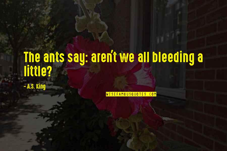 Estresse Quotes By A.S. King: The ants say: aren't we all bleeding a