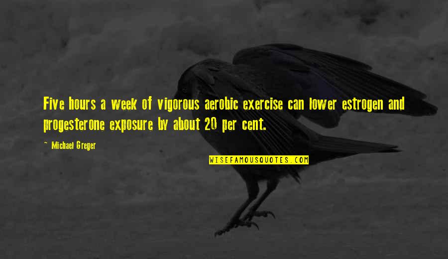 Estrogen Quotes By Michael Greger: Five hours a week of vigorous aerobic exercise