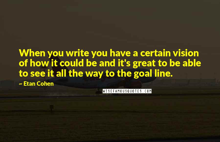 Etan Cohen quotes: When you write you have a certain vision of how it could be and it's great to be able to see it all the way to the goal line.