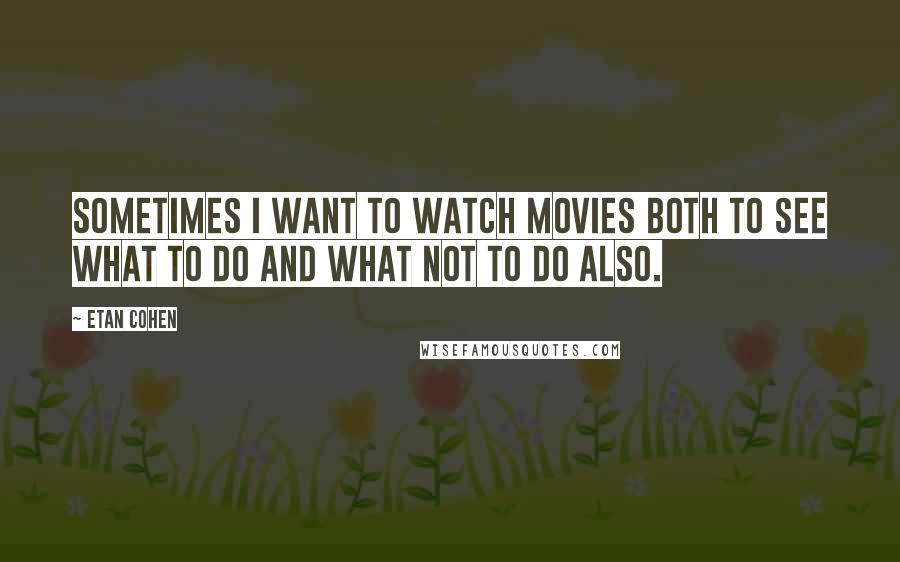 Etan Cohen quotes: Sometimes I want to watch movies both to see what to do and what not to do also.