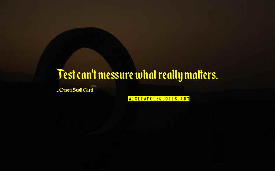 Etapele Vietii Quotes By Orson Scott Card: Test can't messure what really matters. Etapele Vietii Quotes By Orson Scott Card: Test can't messure what really matters.