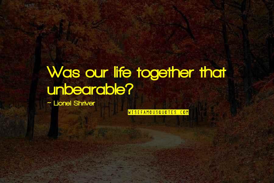 Etc Quotes By Lionel Shriver: Was our life together that unbearable? Etc Quotes By Lionel Shriver: Was our life together that unbearable?