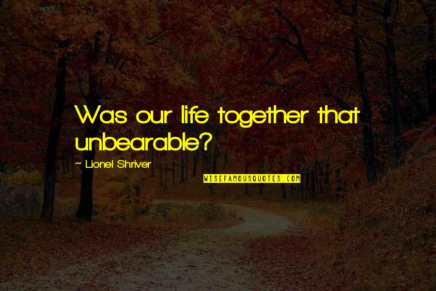 Etc Quotes By Lionel Shriver: Was our life together that unbearable?