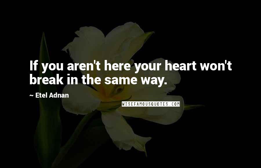 Etel Adnan quotes: If you aren't here your heart won't break in the same way. Etel Adnan quotes: If you aren't here your heart won't break in the same way.