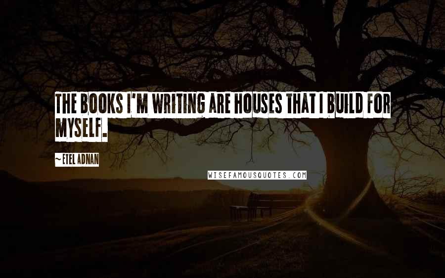 Etel Adnan quotes: The books I'm writing are houses that I build for myself.