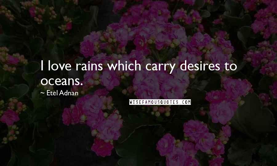Etel Adnan quotes: I love rains which carry desires to oceans.