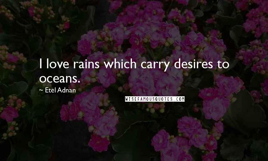 Etel Adnan quotes: I love rains which carry desires to oceans. Etel Adnan quotes: I love rains which carry desires to oceans.