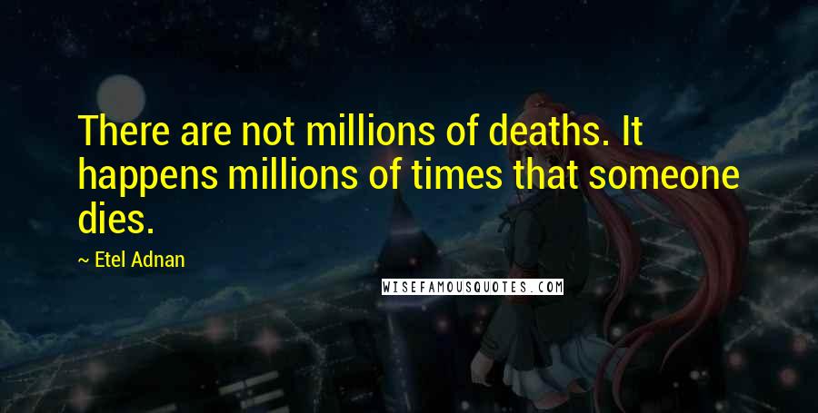 Etel Adnan quotes: There are not millions of deaths. It happens millions of times that someone dies. Etel Adnan quotes: There are not millions of deaths. It happens millions of times that someone dies.