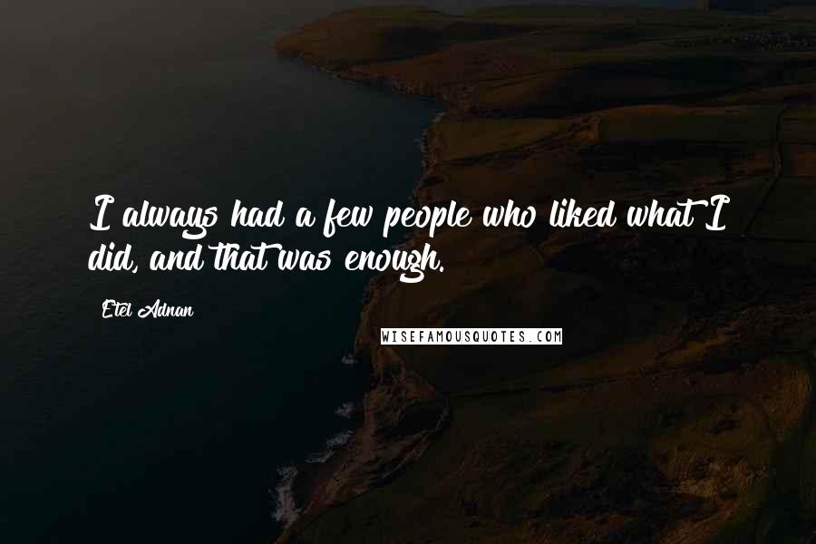 Etel Adnan quotes: I always had a few people who liked what I did, and that was enough. Etel Adnan quotes: I always had a few people who liked what I did, and that was enough.