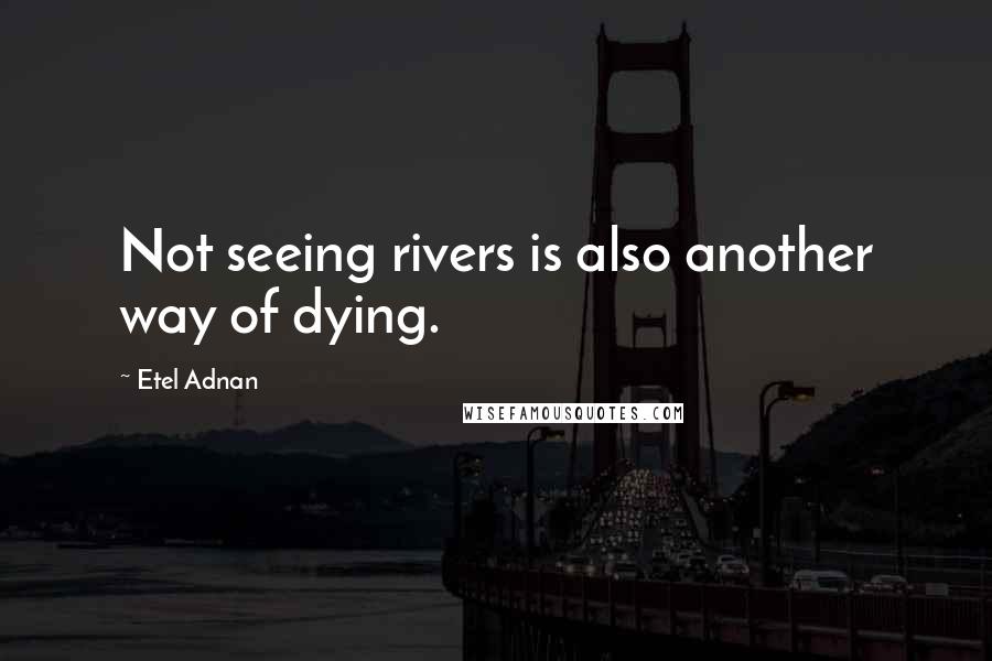 Etel Adnan quotes: Not seeing rivers is also another way of dying. Etel Adnan quotes: Not seeing rivers is also another way of dying.