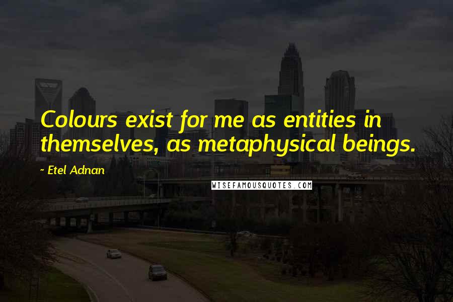 Etel Adnan quotes: Colours exist for me as entities in themselves, as metaphysical beings. Etel Adnan quotes: Colours exist for me as entities in themselves, as metaphysical beings.