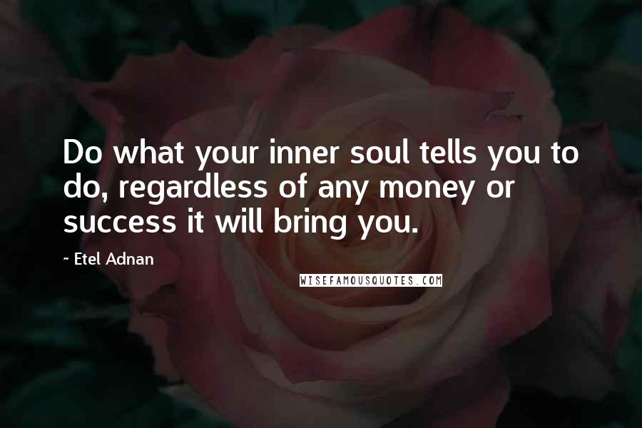 Etel Adnan quotes: Do what your inner soul tells you to do, regardless of any money or success it will bring you. Etel Adnan quotes: Do what your inner soul tells you to do, regardless of any money or success it will bring you.