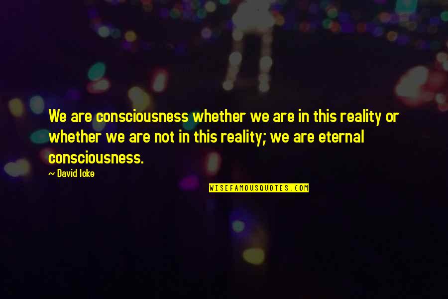 Eternal Consciousness Quotes By David Icke: We are consciousness whether we are in this
