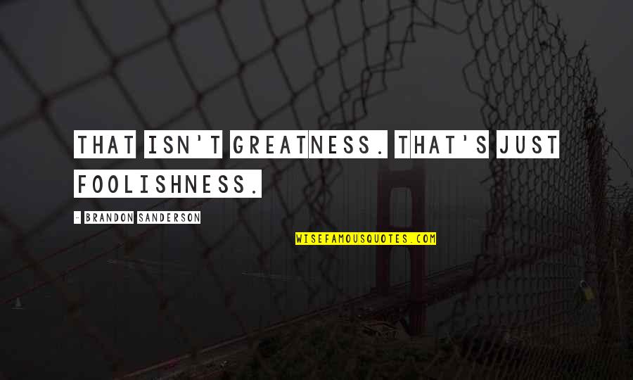 Eternal Damnation Quotes By Brandon Sanderson: That isn't greatness. That's just foolishness.