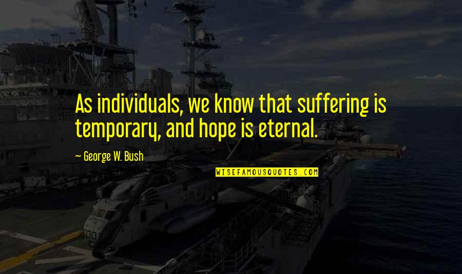 Eternal Hope Quotes By George W. Bush: As individuals, we know that suffering is temporary,