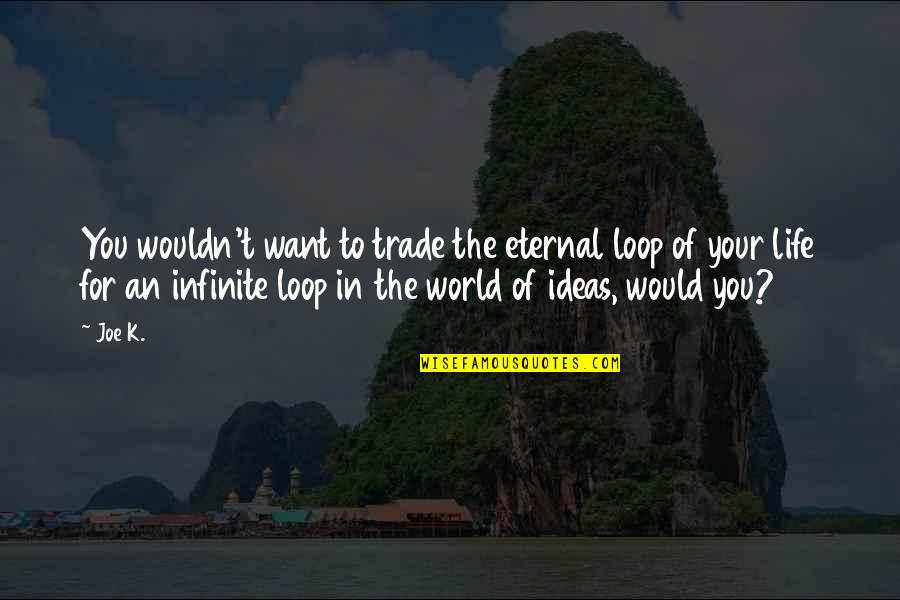 Eternal Ideas Quotes By Joe K.: You wouldn't want to trade the eternal loop