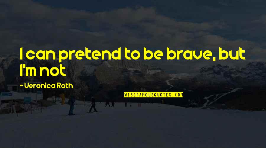 Eternal Lightness Of Being Quotes By Veronica Roth: I can pretend to be brave, but I'm