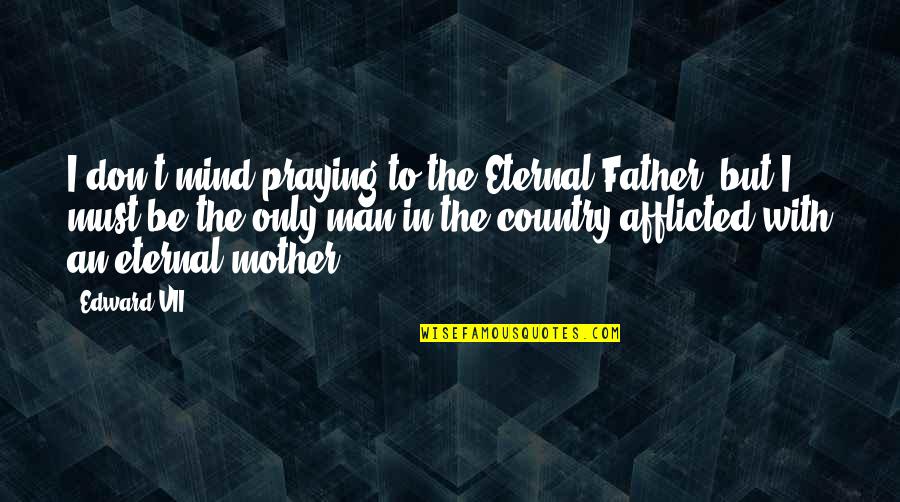 Eternal Mind Quotes By Edward VII: I don't mind praying to the Eternal Father, Eternal Mind Quotes By Edward VII: I don't mind praying to the Eternal Father,