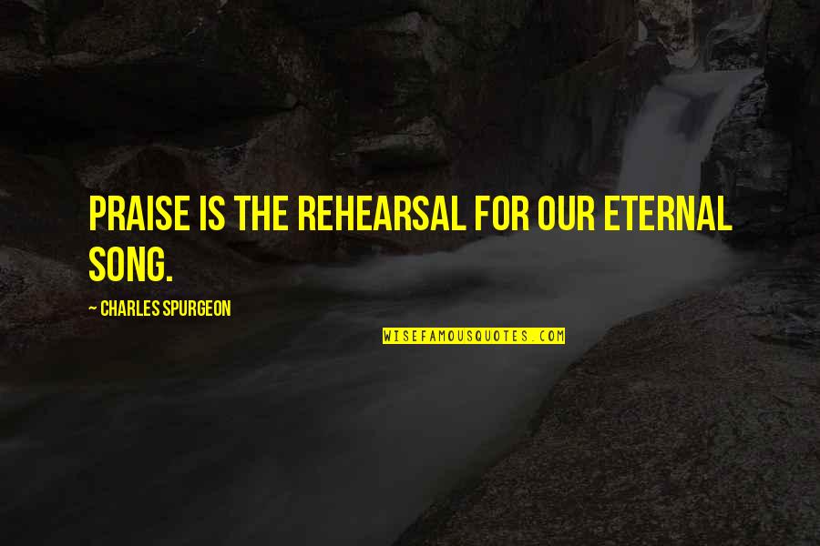 Eternal Song Quotes By Charles Spurgeon: Praise is the rehearsal for our eternal song. Eternal Song Quotes By Charles Spurgeon: Praise is the rehearsal for our eternal song.