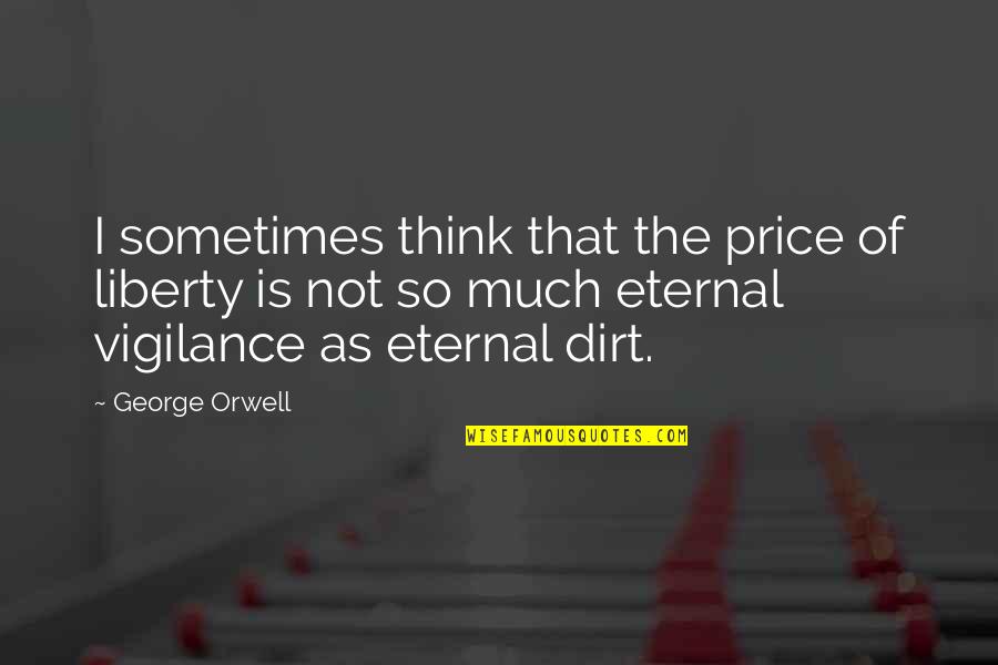 Eternal Vigilance Is The Price Of Liberty Quotes By George Orwell: I sometimes think that the price of liberty Eternal Vigilance Is The Price Of Liberty Quotes By George Orwell: I sometimes think that the price of liberty