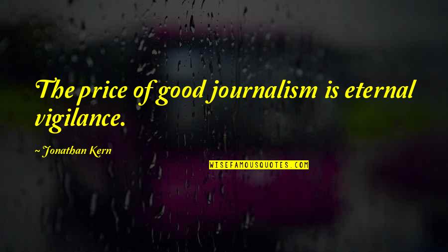 Eternal Vigilance Quotes By Jonathan Kern: The price of good journalism is eternal vigilance.