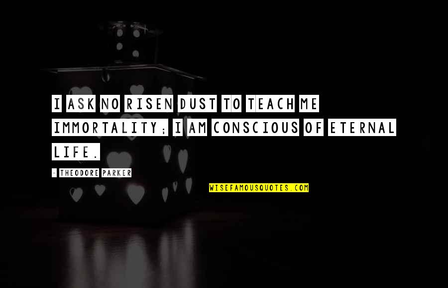 Eternity Of Life Quotes By Theodore Parker: I ask no risen dust to teach me