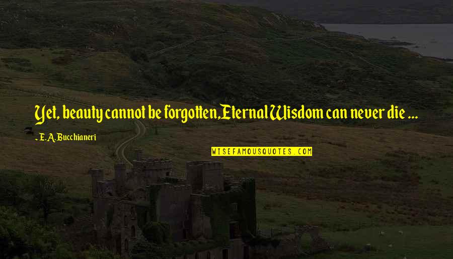 Eternity Poems And Quotes By E.A. Bucchianeri: Yet, beauty cannot be forgotten,Eternal Wisdom can never Eternity Poems And Quotes By E.A. Bucchianeri: Yet, beauty cannot be forgotten,Eternal Wisdom can never