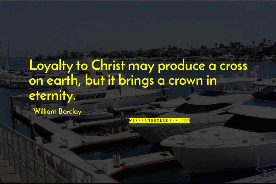 Eternity With Christ Quotes By William Barclay: Loyalty to Christ may produce a cross on Eternity With Christ Quotes By William Barclay: Loyalty to Christ may produce a cross on