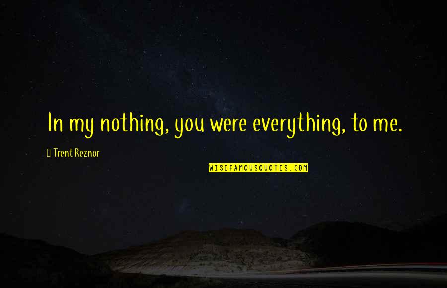 Etfs Quotes By Trent Reznor: In my nothing, you were everything, to me. Etfs Quotes By Trent Reznor: In my nothing, you were everything, to me.