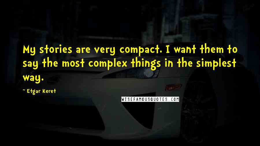 Etgar Keret quotes: My stories are very compact. I want them to say the most complex things in the simplest way.