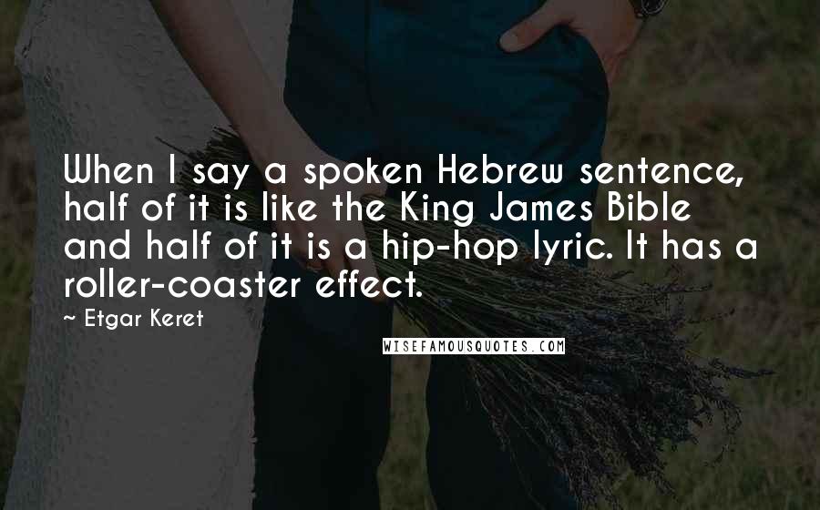 Etgar Keret quotes: When I say a spoken Hebrew sentence, half of it is like the King James Bible and half of it is a hip-hop lyric. It has a roller-coaster effect.