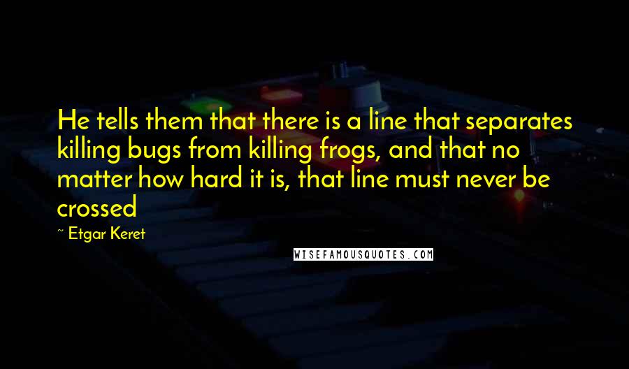 Etgar Keret quotes: He tells them that there is a line that separates killing bugs from killing frogs, and that no matter how hard it is, that line must never be crossed