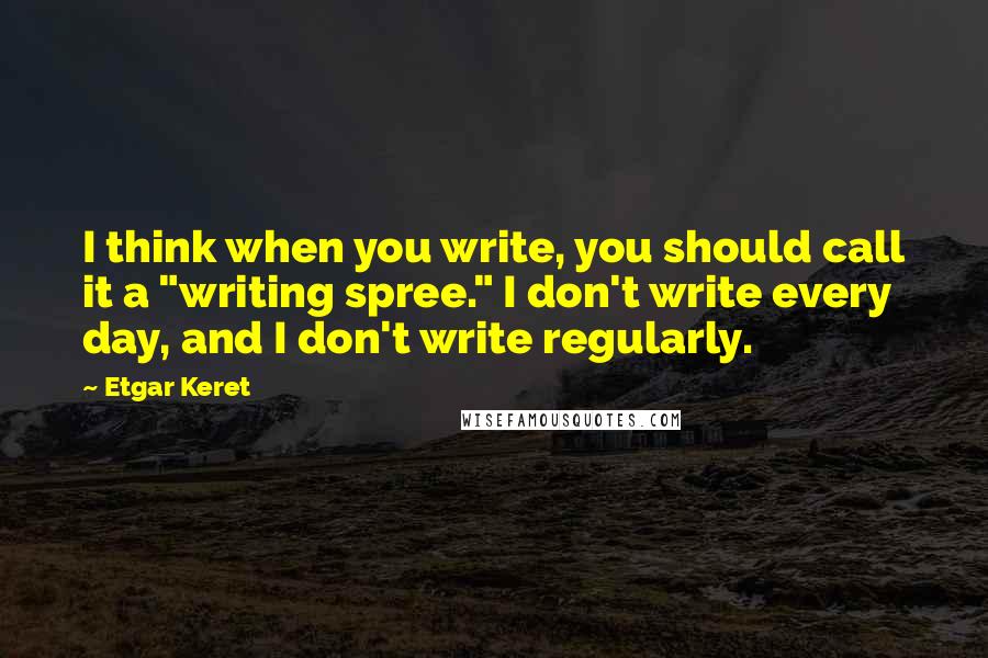 Etgar Keret quotes: I think when you write, you should call it a "writing spree." I don't write every day, and I don't write regularly.