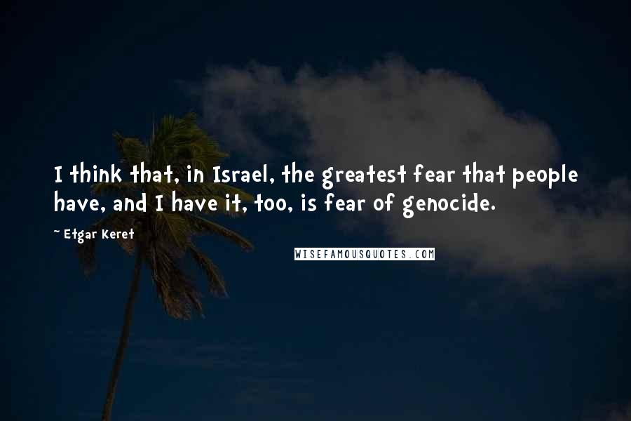 Etgar Keret quotes: I think that, in Israel, the greatest fear that people have, and I have it, too, is fear of genocide.