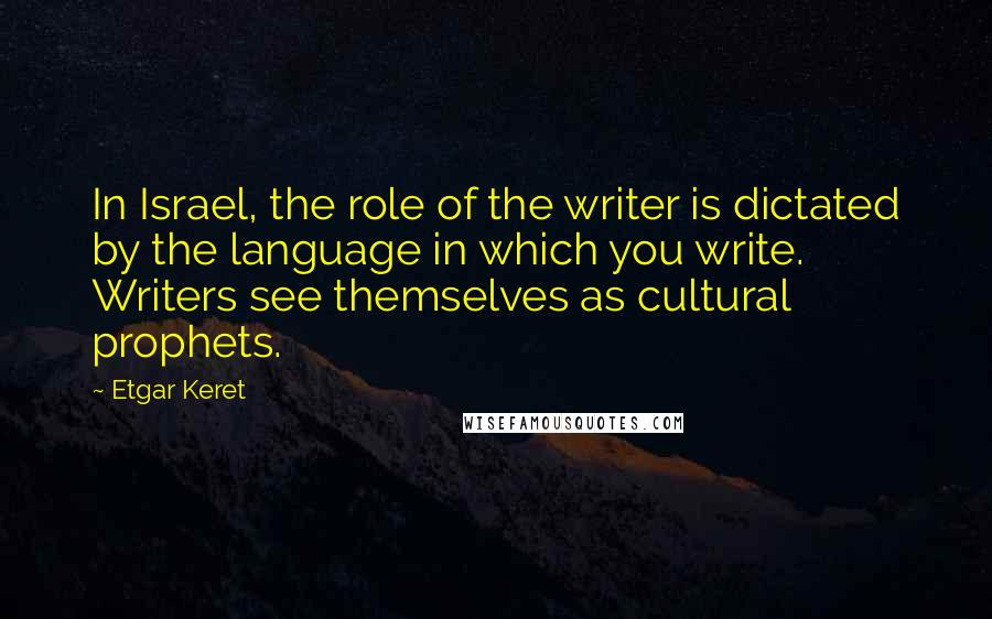 Etgar Keret quotes: In Israel, the role of the writer is dictated by the language in which you write. Writers see themselves as cultural prophets.