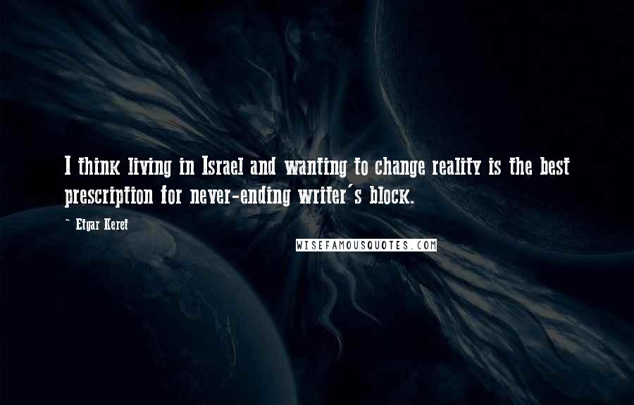 Etgar Keret quotes: I think living in Israel and wanting to change reality is the best prescription for never-ending writer's block.