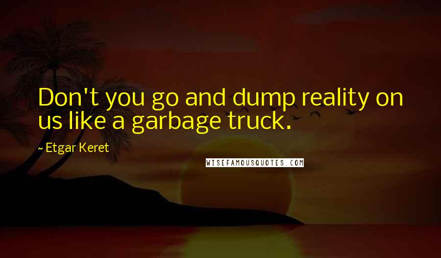 Etgar Keret quotes: Don't you go and dump reality on us like a garbage truck.