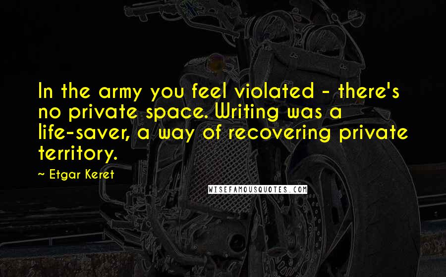 Etgar Keret quotes: In the army you feel violated - there's no private space. Writing was a life-saver, a way of recovering private territory.