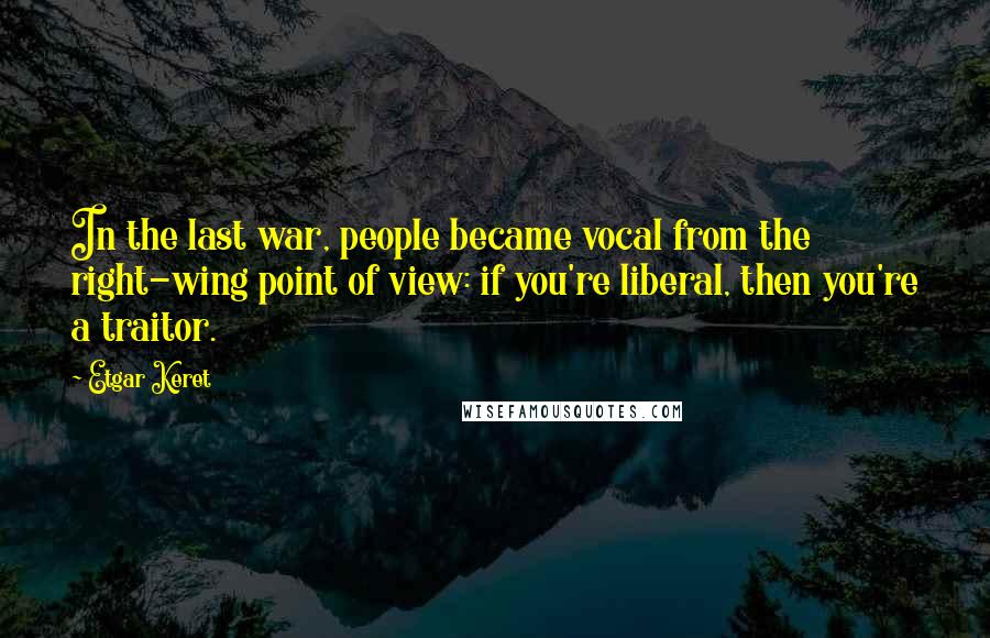 Etgar Keret quotes: In the last war, people became vocal from the right-wing point of view: if you're liberal, then you're a traitor.