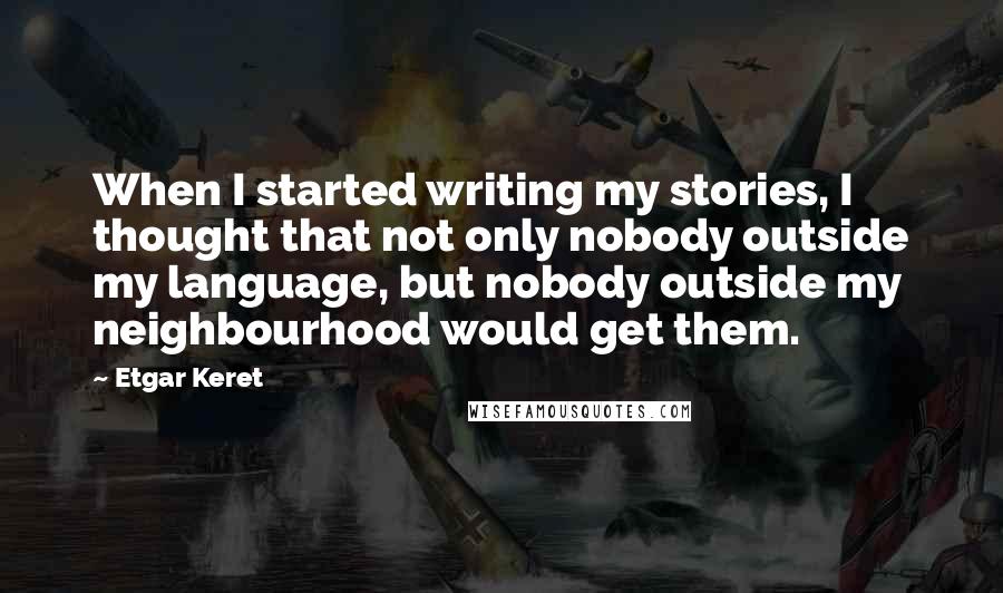 Etgar Keret quotes: When I started writing my stories, I thought that not only nobody outside my language, but nobody outside my neighbourhood would get them.