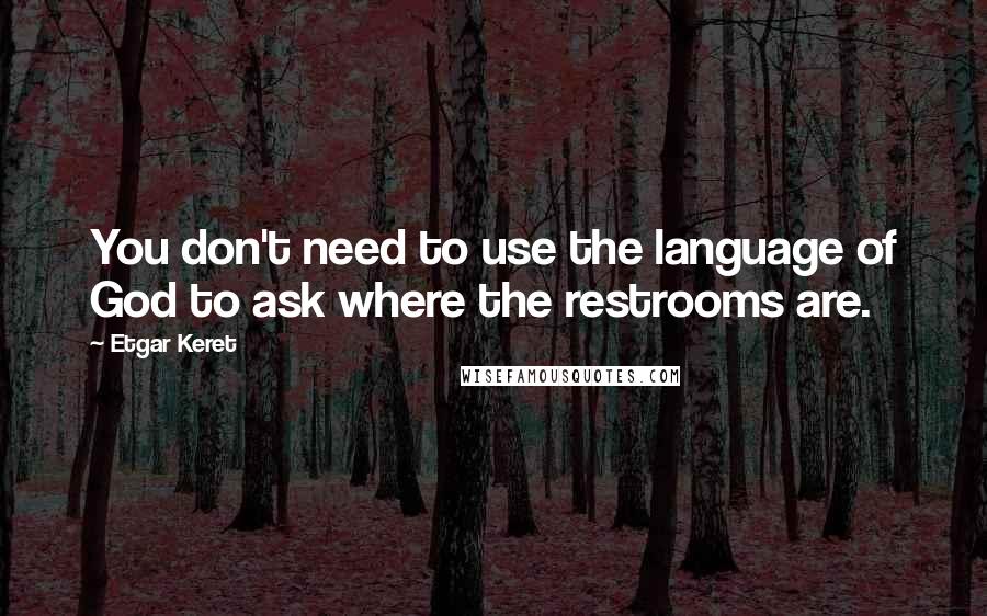 Etgar Keret quotes: You don't need to use the language of God to ask where the restrooms are.
