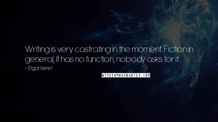 Etgar Keret quotes: Writing is very castrating in the moment. Fiction in general, it has no function, nobody asks for it.