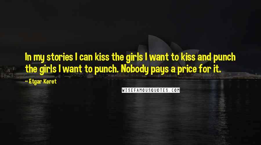 Etgar Keret quotes: In my stories I can kiss the girls I want to kiss and punch the girls I want to punch. Nobody pays a price for it.