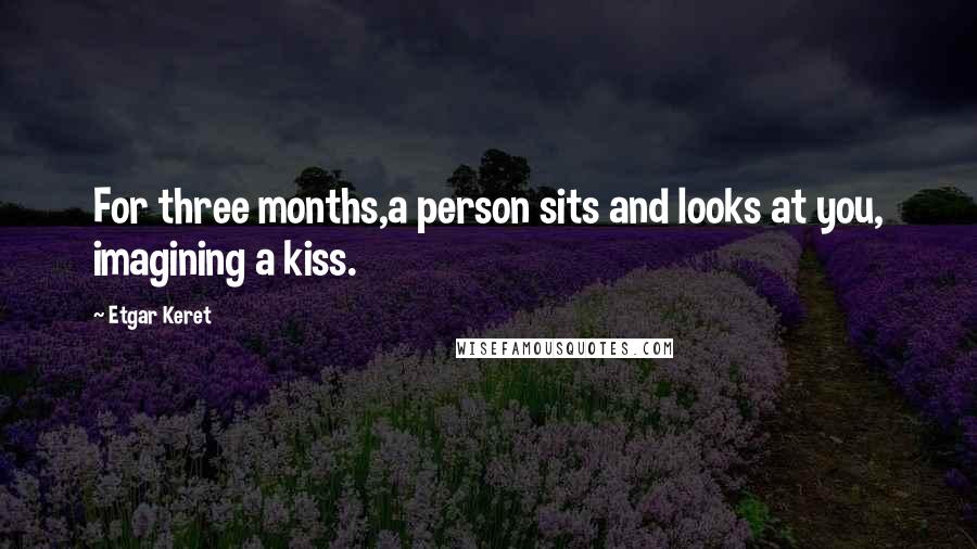 Etgar Keret quotes: For three months,a person sits and looks at you, imagining a kiss.